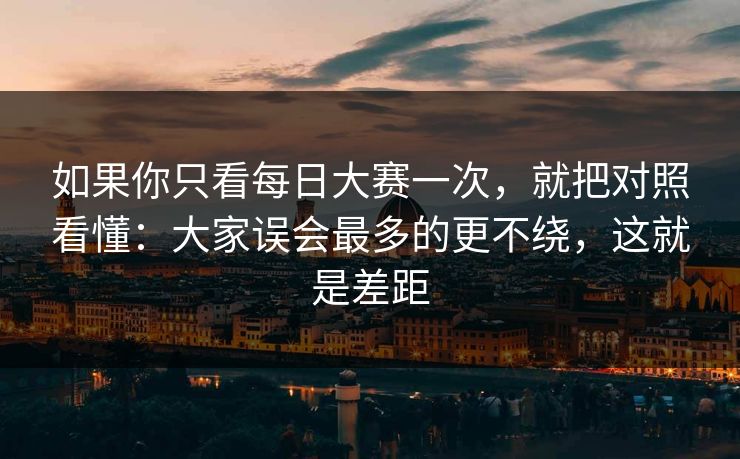 如果你只看每日大赛一次,就把对照看懂:大家误会最多的更不绕,这就是差距