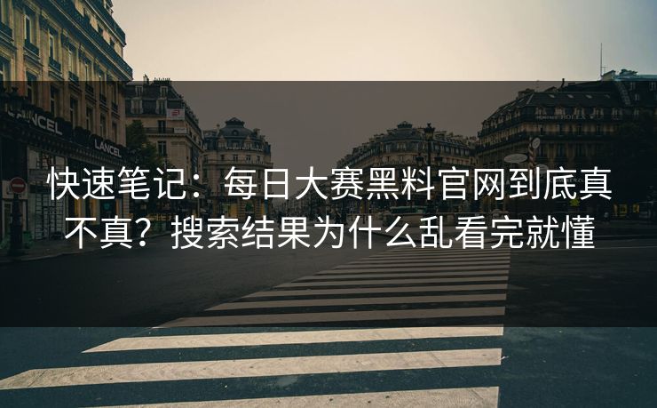 快速笔记:每日大赛黑料官网到底真不真?搜索结果为什么乱看完就懂