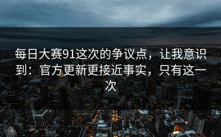 每日大赛91这次的争议点,让我意识到:官方更新更接近事实,只有这一次
