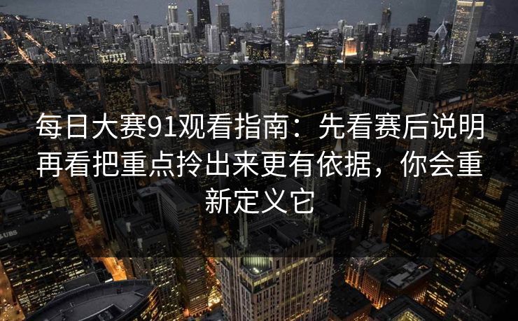 每日大赛91观看指南:先看赛后说明再看把重点拎出来更有依据,你会重新定义它
