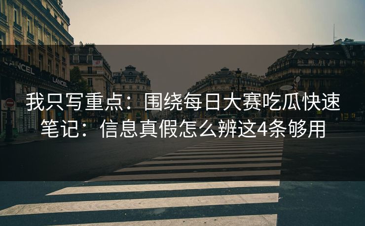 我只写重点:围绕每日大赛吃瓜快速笔记:信息真假怎么辨这4条够用