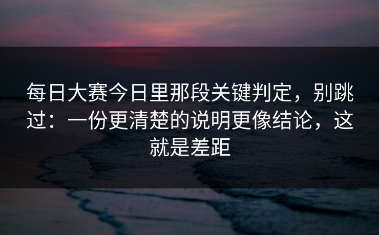 每日大赛今日里那段关键判定,别跳过:一份更清楚的说明更像结论,这就是差距