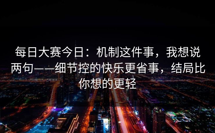 每日大赛今日：机制这件事，我想说两句——细节控的快乐更省事，结局比你想的更轻