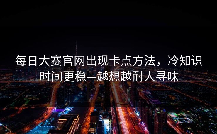 每日大赛官网出现卡点方法,冷知识时间更稳—越想越耐人寻味