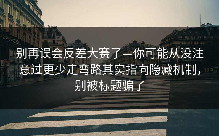 别再误会反差大赛了—你可能从没注意过更少走弯路其实指向隐藏机制,别被标题骗了