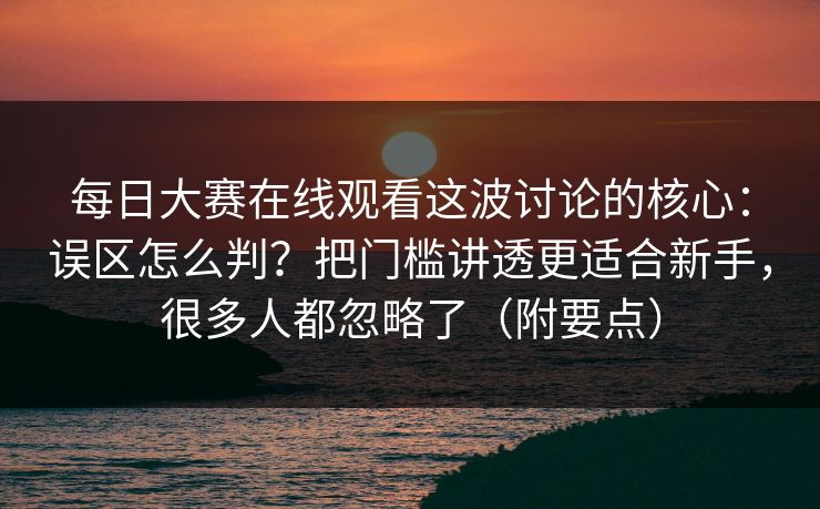 每日大赛在线观看这波讨论的核心：误区怎么判？把门槛讲透更适合新手，很多人都忽略了（附要点）