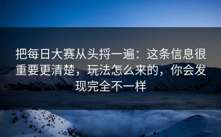 把每日大赛从头捋一遍:这条信息很重要更清楚,玩法怎么来的,你会发现完全不一样