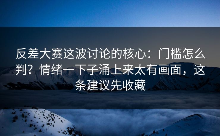 反差大赛这波讨论的核心：门槛怎么判？情绪一下子涌上来太有画面，这条建议先收藏