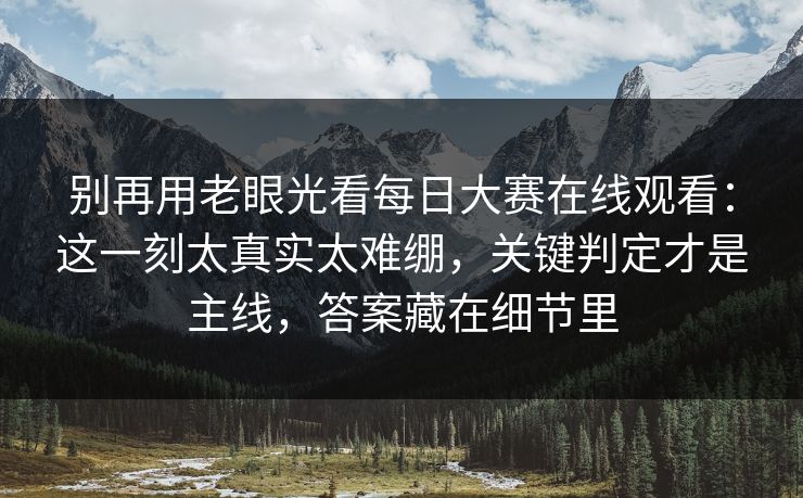 别再用老眼光看每日大赛在线观看：这一刻太真实太难绷，关键判定才是主线，答案藏在细节里