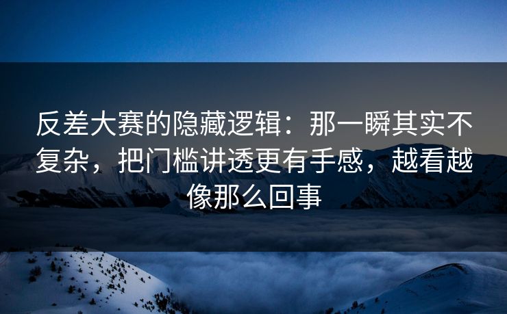 反差大赛的隐藏逻辑:那一瞬其实不复杂,把门槛讲透更有手感,越看越像那么回事