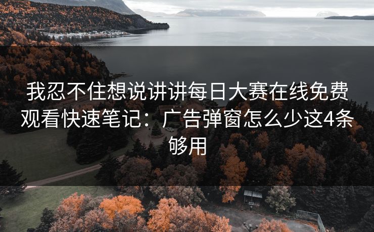 我忍不住想说讲讲每日大赛在线免费观看快速笔记：广告弹窗怎么少这4条够用
