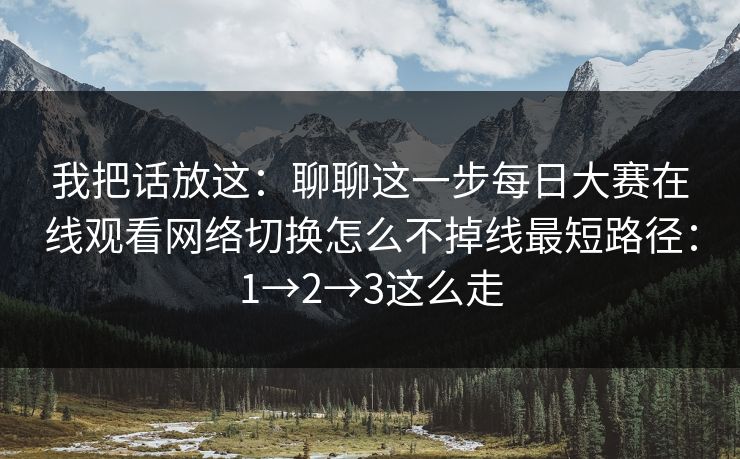 我把话放这:聊聊这一步每日大赛在线观看网络切换怎么不掉线最短路径:1→2→3这么走 我把话放这:聊聊这一步每日大赛在线观看网络切换怎么不掉线最短路径:1→2→3这么走