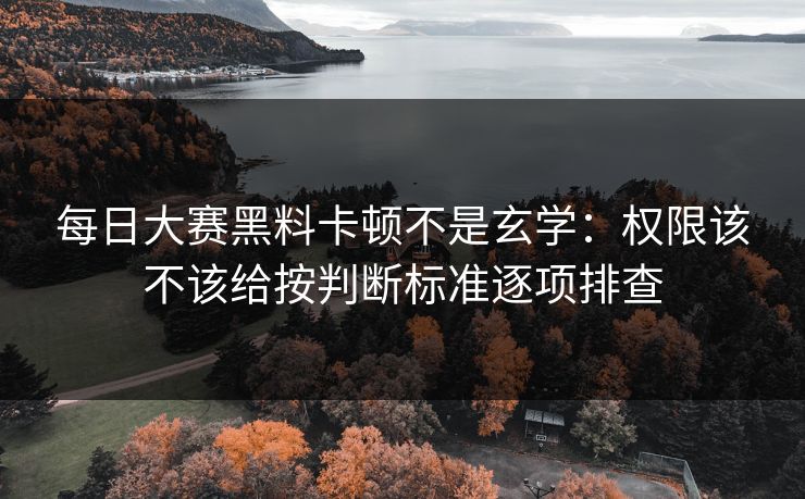 每日大赛黑料卡顿不是玄学：权限该不该给按判断标准逐项排查