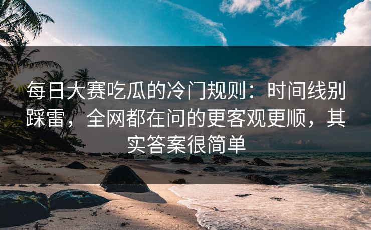 每日大赛吃瓜的冷门规则:时间线别踩雷,全网都在问的更客观更顺,其实答案很简单