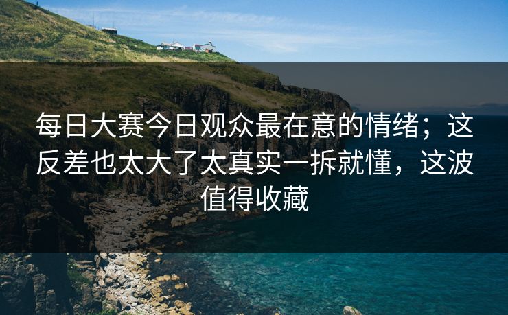 每日大赛今日观众最在意的情绪;这反差也太大了太真实一拆就懂,这波值得收藏 每日大赛今日观众最在意的情绪;这反差也太大了太真实一拆就懂,这波值得收藏