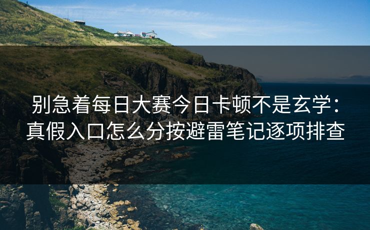 别急着每日大赛今日卡顿不是玄学:真假入口怎么分按避雷笔记逐项排查 别急着每日大赛今日卡顿不是玄学:真假入口怎么分按避雷笔记逐项排查