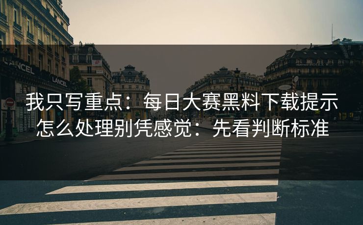 我只写重点：每日大赛黑料下载提示怎么处理别凭感觉：先看判断标准