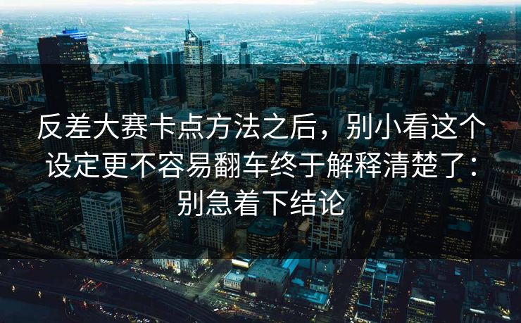 反差大赛卡点方法之后，别小看这个设定更不容易翻车终于解释清楚了：别急着下结论