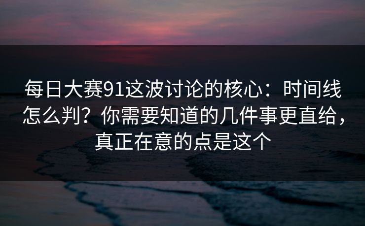 每日大赛91这波讨论的核心：时间线怎么判？你需要知道的几件事更直给，真正在意的点是这个