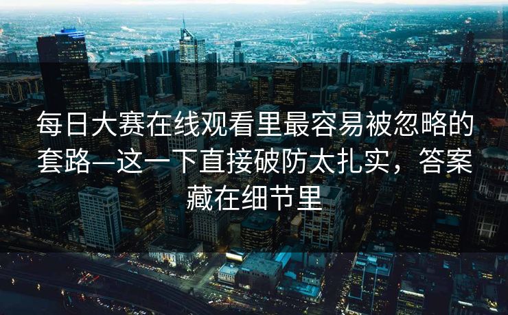 每日大赛在线观看里最容易被忽略的套路—这一下直接破防太扎实,答案藏在细节里 每日大赛在线观看里最容易被忽略的套路—这一下直接破防太扎实,答案藏在细节里