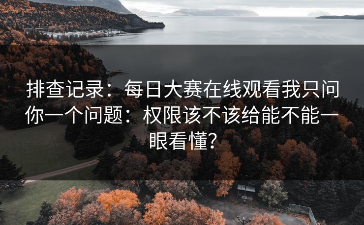 排查记录:每日大赛在线观看我只问你一个问题:权限该不该给能不能一眼看懂?