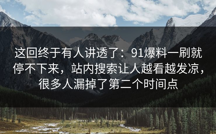 这回终于有人讲透了：91爆料一刷就停不下来，站内搜索让人越看越发凉，很多人漏掉了第二个时间点
