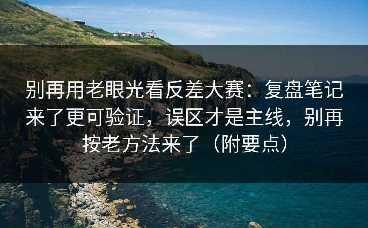 别再用老眼光看反差大赛：复盘笔记来了更可验证，误区才是主线，别再按老方法来了（附要点）
