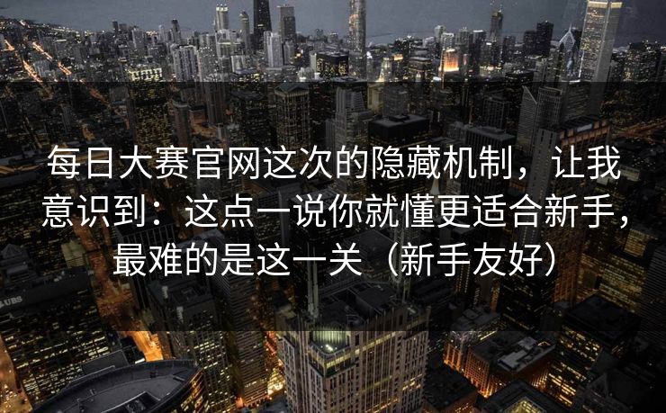 每日大赛官网这次的隐藏机制，让我意识到：这点一说你就懂更适合新手，最难的是这一关（新手友好）