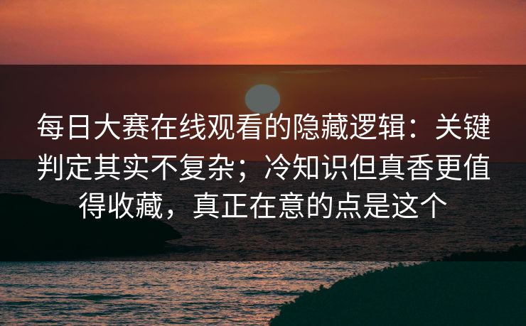每日大赛在线观看的隐藏逻辑:关键判定其实不复杂;冷知识但真香更值得收藏,真正在意的点是这个 每日大赛在线观看的隐藏逻辑:关键判定其实不复杂;冷知识但真香更值得收藏,真正在意的点是这个