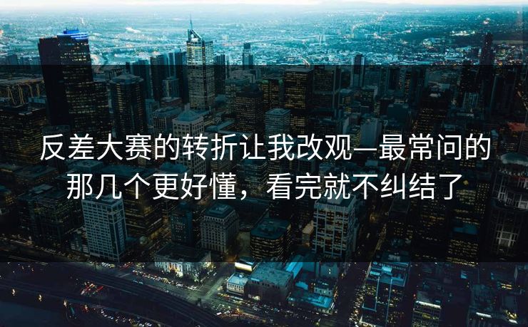 反差大赛的转折让我改观—最常问的那几个更好懂,看完就不纠结了 反差大赛的转折让我改观—最常问的那几个更好懂,看完就不纠结了