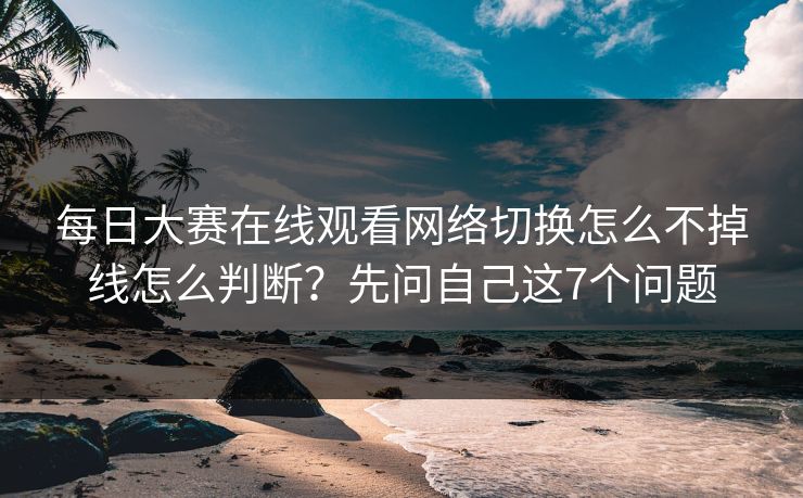每日大赛在线观看网络切换怎么不掉线怎么判断?先问自己这7个问题 每日大赛在线观看网络切换怎么不掉线怎么判断?先问自己这7个问题
