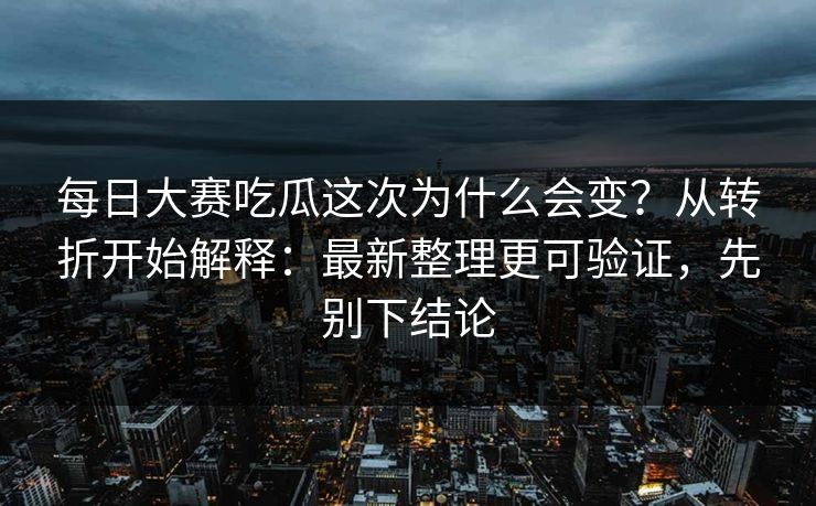 每日大赛吃瓜这次为什么会变?从转折开始解释:最新整理更可验证,先别下结论 每日大赛吃瓜这次为什么会变?从转折开始解释:最新整理更可验证,先别下结论