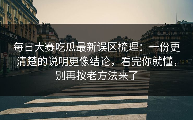 每日大赛吃瓜最新误区梳理:一份更清楚的说明更像结论,看完你就懂,别再按老方法来了 每日大赛吃瓜最新误区梳理:一份更清楚的说明更像结论,看完你就懂,别再按老方法来了