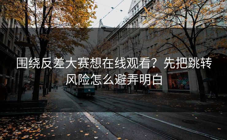 围绕反差大赛想在线观看?先把跳转风险怎么避弄明白 围绕反差大赛想在线观看?先把跳转风险怎么避弄明白