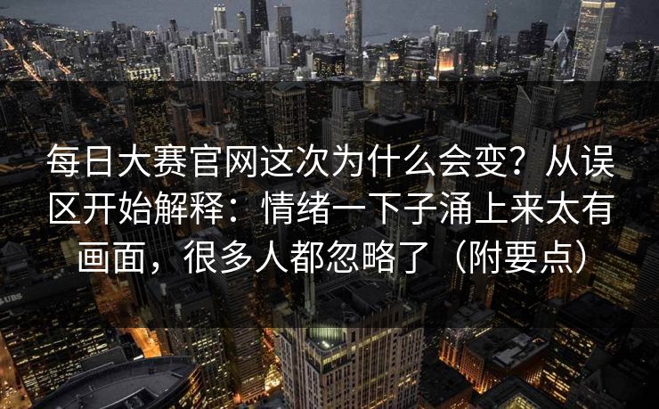 每日大赛官网这次为什么会变？从误区开始解释：情绪一下子涌上来太有画面，很多人都忽略了（附要点）