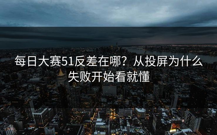 每日大赛51反差在哪?从投屏为什么失败开始看就懂 每日大赛51反差在哪?从投屏为什么失败开始看就懂