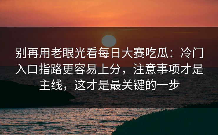 别再用老眼光看每日大赛吃瓜：冷门入口指路更容易上分，注意事项才是主线，这才是最关键的一步