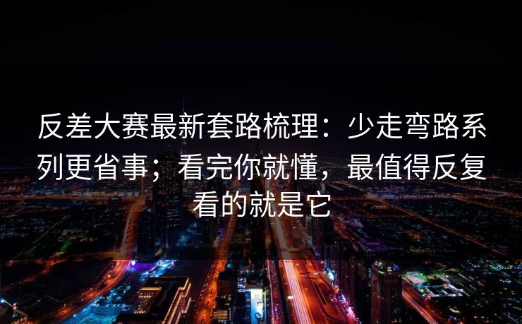 反差大赛最新套路梳理:少走弯路系列更省事;看完你就懂,最值得反复看的就是它 反差大赛最新套路梳理:少走弯路系列更省事;看完你就懂,最值得反复看的就是它