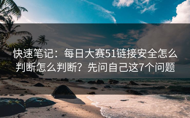 快速笔记：每日大赛51链接安全怎么判断怎么判断？先问自己这7个问题