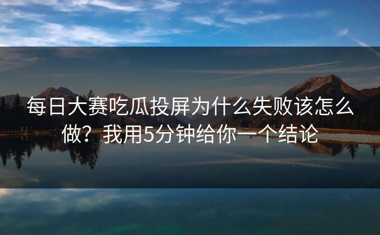 每日大赛吃瓜投屏为什么失败该怎么做?我用5分钟给你一个结论 每日大赛吃瓜投屏为什么失败该怎么做?我用5分钟给你一个结论