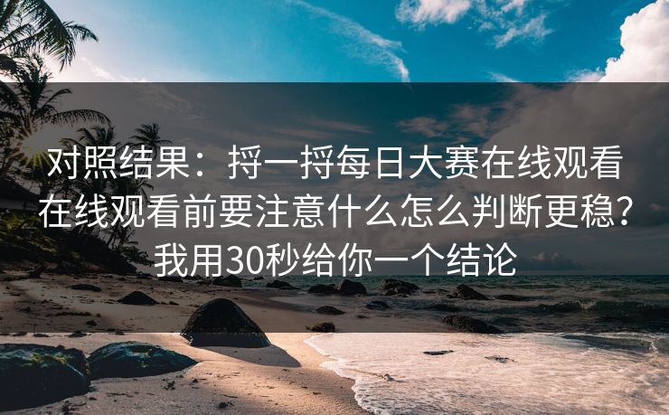 对照结果：捋一捋每日大赛在线观看在线观看前要注意什么怎么判断更稳？我用30秒给你一个结论