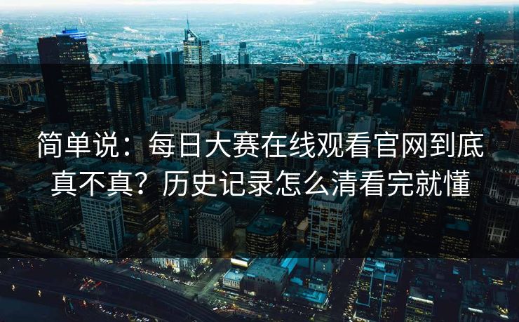 简单说：每日大赛在线观看官网到底真不真？历史记录怎么清看完就懂