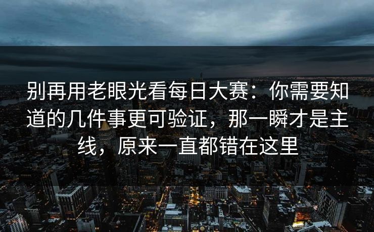 别再用老眼光看每日大赛：你需要知道的几件事更可验证，那一瞬才是主线，原来一直都错在这里