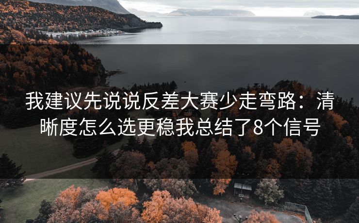 我建议先说说反差大赛少走弯路：清晰度怎么选更稳我总结了8个信号