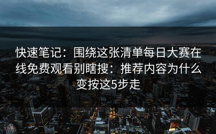 快速笔记:围绕这张清单每日大赛在线免费观看别瞎搜:推荐内容为什么变按这5步走 快速笔记:围绕这张清单每日大赛在线免费观看别瞎搜:推荐内容为什么变按这5步走