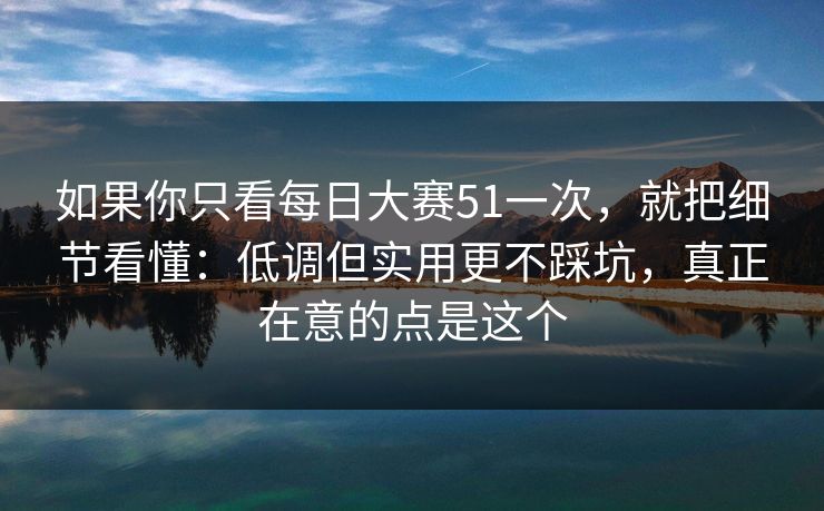 如果你只看每日大赛51一次,就把细节看懂:低调但实用更不踩坑,真正在意的点是这个