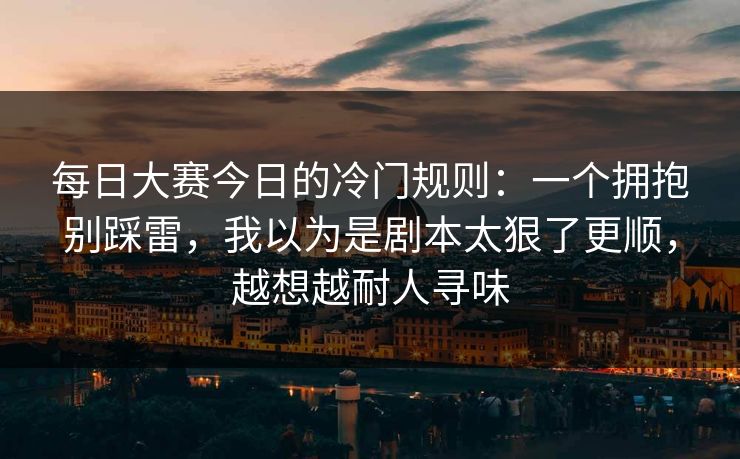 每日大赛今日的冷门规则：一个拥抱别踩雷，我以为是剧本太狠了更顺，越想越耐人寻味