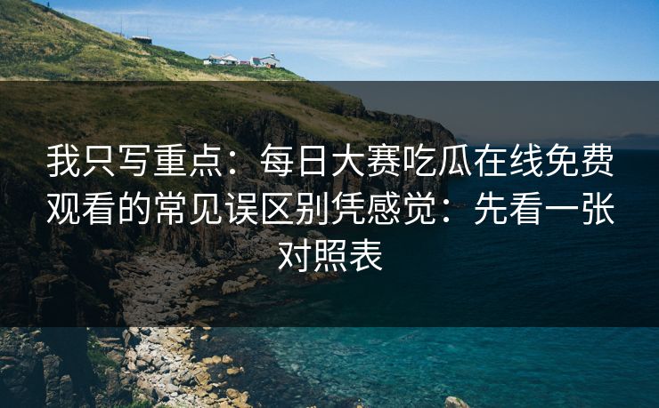 我只写重点:每日大赛吃瓜在线免费观看的常见误区别凭感觉:先看一张对照表 我只写重点:每日大赛吃瓜在线免费观看的常见误区别凭感觉:先看一张对照表