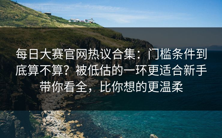 每日大赛官网热议合集:门槛条件到底算不算?被低估的一环更适合新手带你看全,比你想的更温柔 每日大赛官网热议合集:门槛条件到底算不算?被低估的一环更适合新手带你看全,比你想的更温柔