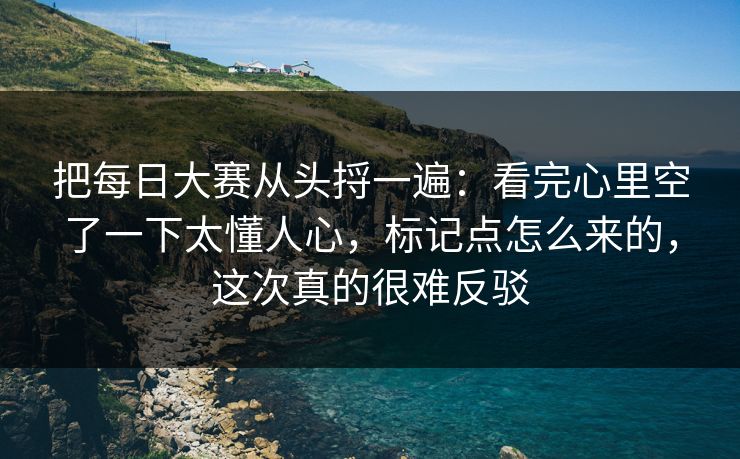把每日大赛从头捋一遍:看完心里空了一下太懂人心,标记点怎么来的,这次真的很难反驳 把每日大赛从头捋一遍:看完心里空了一下太懂人心,标记点怎么来的,这次真的很难反驳